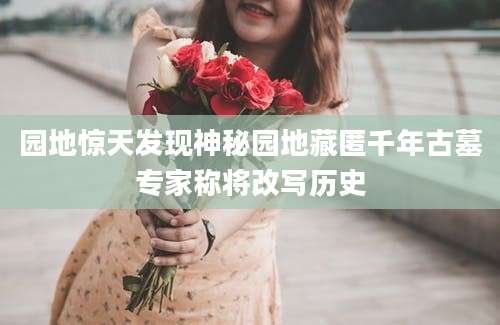 园地惊天发现神秘园地藏匿千年古墓专家称将改写历史