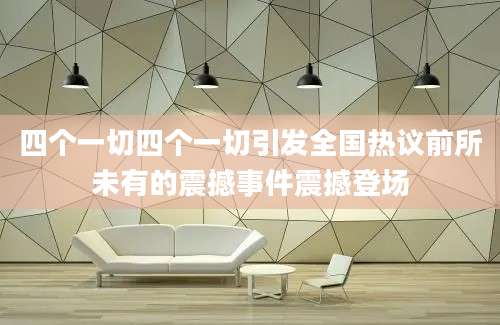 四个一切四个一切引发全国热议前所未有的震撼事件震撼登场