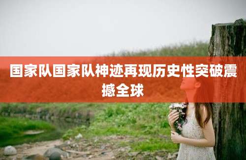 国家队国家队神迹再现历史性突破震撼全球