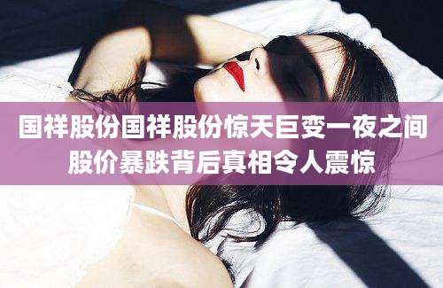 国祥股份国祥股份惊天巨变一夜之间股价暴跌背后真相令人震惊