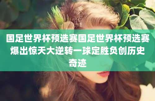 国足世界杯预选赛国足世界杯预选赛爆出惊天大逆转一球定胜负创历史奇迹