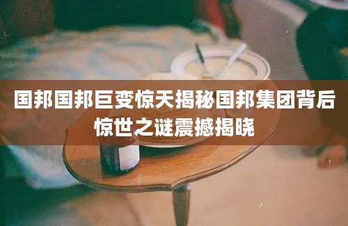 国邦国邦巨变惊天揭秘国邦集团背后惊世之谜震撼揭晓