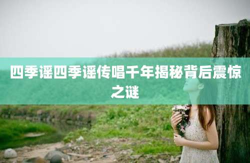 四季谣四季谣传唱千年揭秘背后震惊之谜