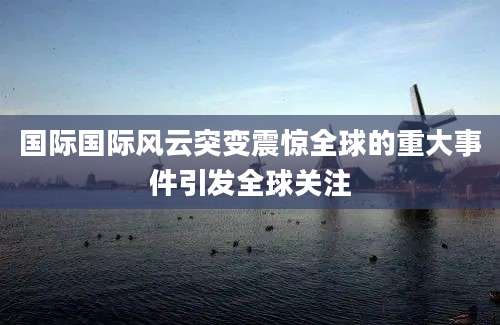 国际国际风云突变震惊全球的重大事件引发全球关注