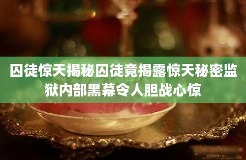 囚徒惊天揭秘囚徒竟揭露惊天秘密监狱内部黑幕令人胆战心惊