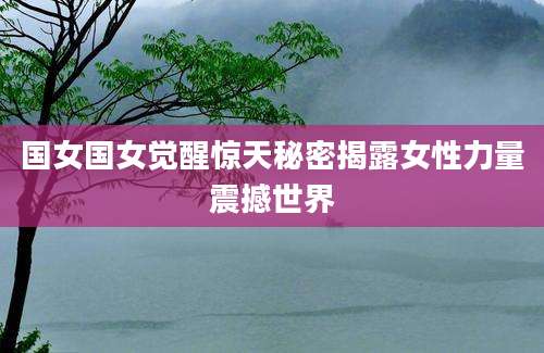 国女国女觉醒惊天秘密揭露女性力量震撼世界