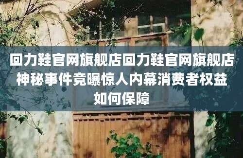 回力鞋官网旗舰店回力鞋官网旗舰店神秘事件竟曝惊人内幕消费者权益如何保障