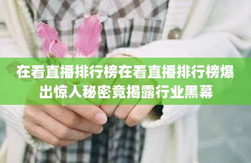 在看直播排行榜在看直播排行榜爆出惊人秘密竟揭露行业黑幕