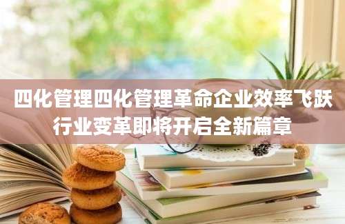 四化管理四化管理革命企业效率飞跃行业变革即将开启全新篇章
