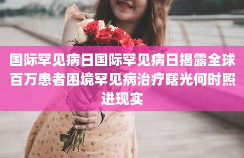 国际罕见病日国际罕见病日揭露全球百万患者困境罕见病治疗曙光何时照进现实
