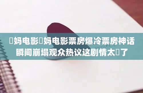 囧妈电影囧妈电影票房爆冷票房神话瞬间崩塌观众热议这剧情太囧了