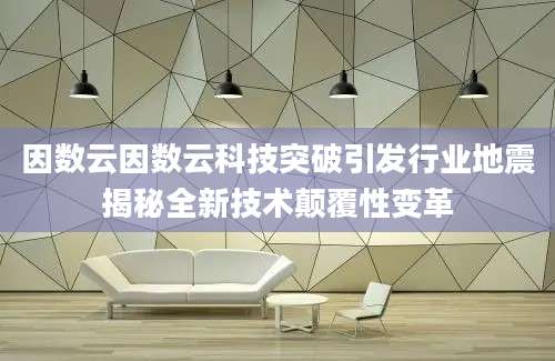 因数云因数云科技突破引发行业地震揭秘全新技术颠覆性变革