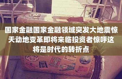国家金融国家金融领域突发大地震惊天动地变革即将来临投资者惊呼这将是时代的转折点