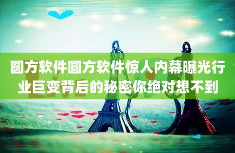 圆方软件圆方软件惊人内幕曝光行业巨变背后的秘密你绝对想不到