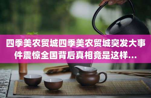 四季美农贸城四季美农贸城突发大事件震惊全国背后真相竟是这样...