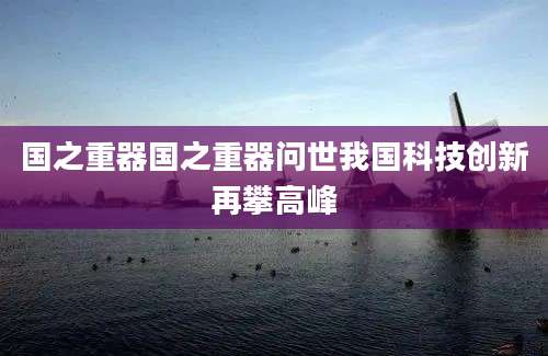 国之重器国之重器问世我国科技创新再攀高峰