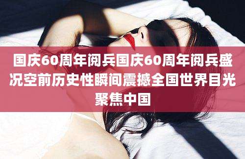 国庆60周年阅兵国庆60周年阅兵盛况空前历史性瞬间震撼全国世界目光聚焦中国