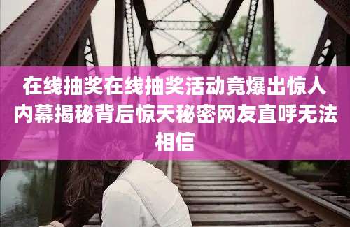 在线抽奖在线抽奖活动竟爆出惊人内幕揭秘背后惊天秘密网友直呼无法相信