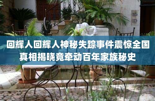 回辉人回辉人神秘失踪事件震惊全国真相揭晓竟牵动百年家族秘史