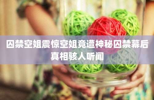 囚禁空姐震惊空姐竟遭神秘囚禁幕后真相骇人听闻