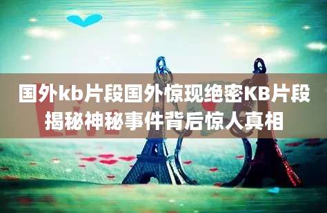 国外kb片段国外惊现绝密KB片段揭秘神秘事件背后惊人真相