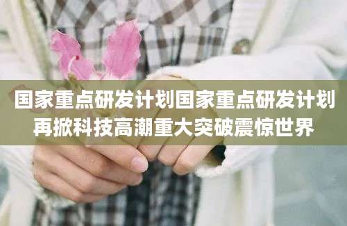 国家重点研发计划国家重点研发计划再掀科技高潮重大突破震惊世界