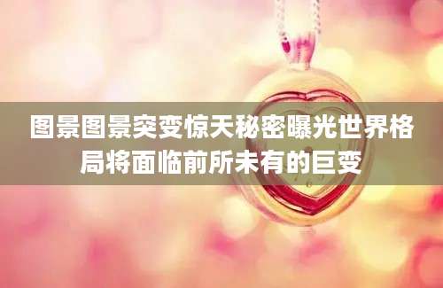 图景图景突变惊天秘密曝光世界格局将面临前所未有的巨变