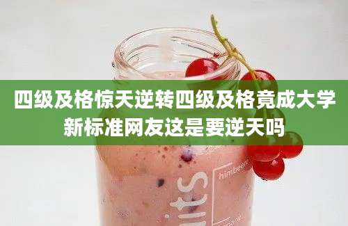 四级及格惊天逆转四级及格竟成大学新标准网友这是要逆天吗