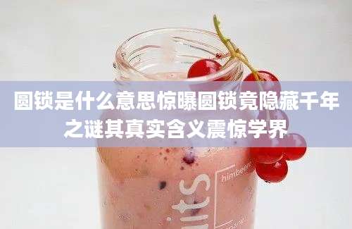 圆锁是什么意思惊曝圆锁竟隐藏千年之谜其真实含义震惊学界