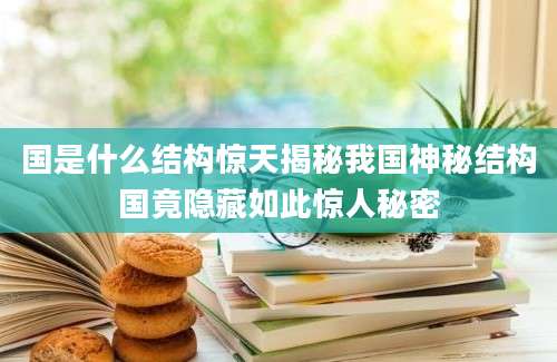 国是什么结构惊天揭秘我国神秘结构国竟隐藏如此惊人秘密