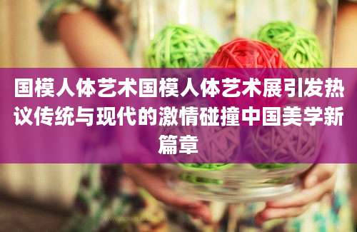 国模人体艺术国模人体艺术展引发热议传统与现代的激情碰撞中国美学新篇章