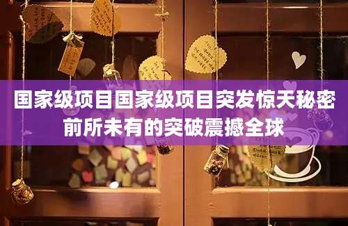 国家级项目国家级项目突发惊天秘密前所未有的突破震撼全球