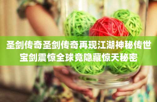 圣剑传奇圣剑传奇再现江湖神秘传世宝剑震惊全球竟隐藏惊天秘密