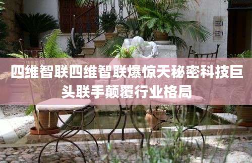 四维智联四维智联爆惊天秘密科技巨头联手颠覆行业格局