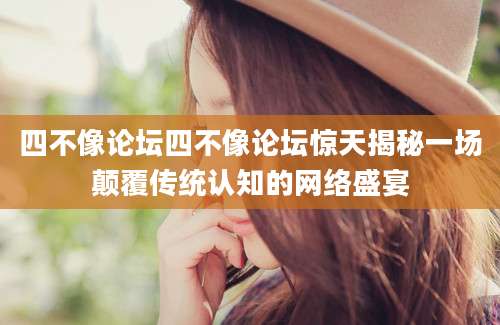 四不像论坛四不像论坛惊天揭秘一场颠覆传统认知的网络盛宴