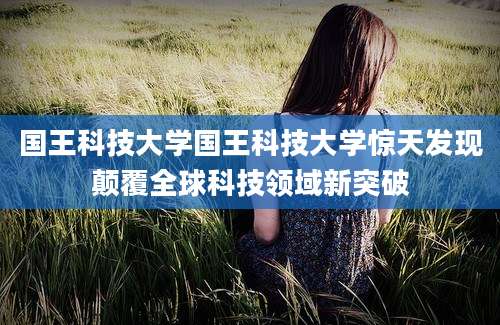 国王科技大学国王科技大学惊天发现颠覆全球科技领域新突破