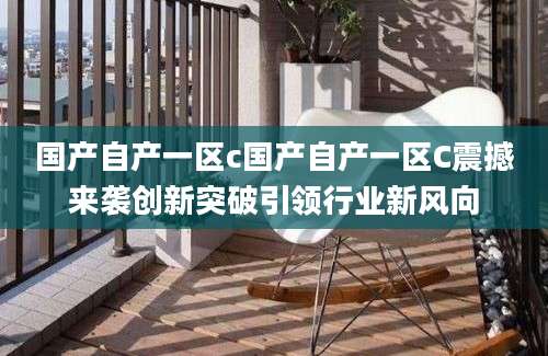 国产自产一区c国产自产一区C震撼来袭创新突破引领行业新风向