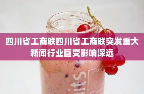 四川省工商联四川省工商联突发重大新闻行业巨变影响深远