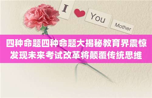 四种命题四种命题大揭秘教育界震惊发现未来考试改革将颠覆传统思维