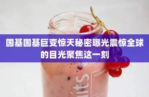 国基国基巨变惊天秘密曝光震惊全球的目光聚焦这一刻
