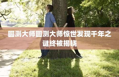 圆测大师圆测大师惊世发现千年之谜终被揭晓