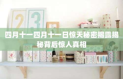 四月十一四月十一日惊天秘密揭露揭秘背后惊人真相