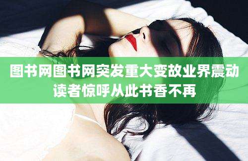 图书网图书网突发重大变故业界震动读者惊呼从此书香不再