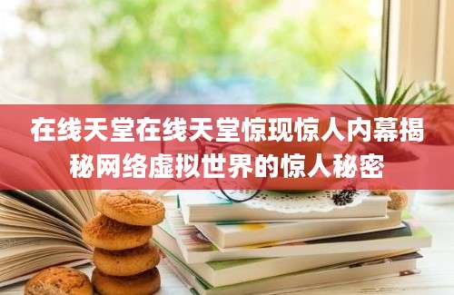 在线天堂在线天堂惊现惊人内幕揭秘网络虚拟世界的惊人秘密