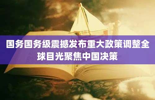 国务国务级震撼发布重大政策调整全球目光聚焦中国决策