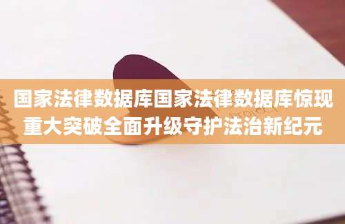 国家法律数据库国家法律数据库惊现重大突破全面升级守护法治新纪元