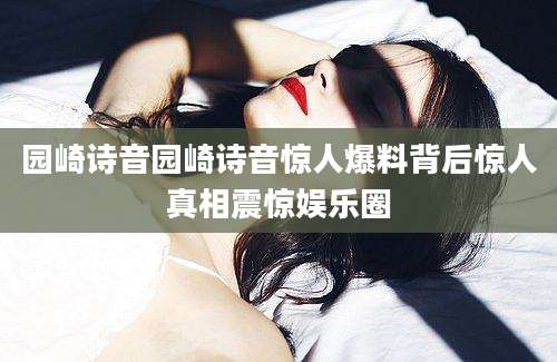 园崎诗音园崎诗音惊人爆料背后惊人真相震惊娱乐圈