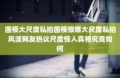 国模大尺度私拍国模惊爆大尺度私拍风波网友热议尺度惊人真相究竟如何