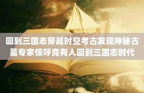 回到三国志穿越时空考古发现神秘古墓专家惊呼竟有人回到三国志时代