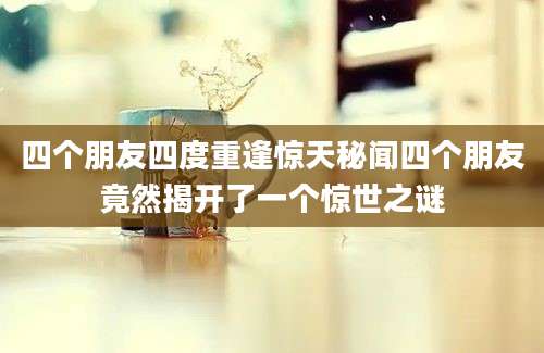 四个朋友四度重逢惊天秘闻四个朋友竟然揭开了一个惊世之谜